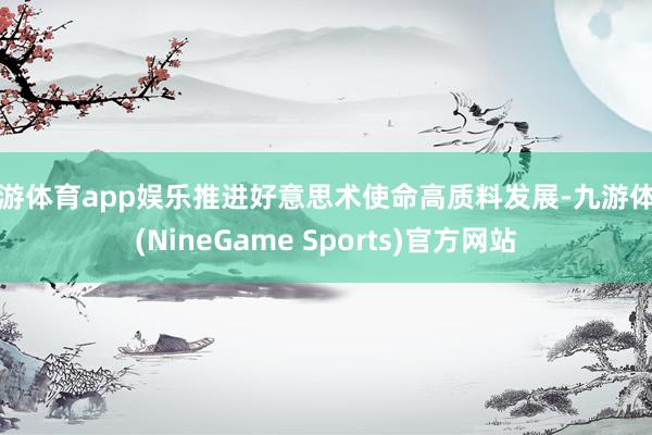 九游体育app娱乐推进好意思术使命高质料发展-九游体育(NineGame Sports)官方网站