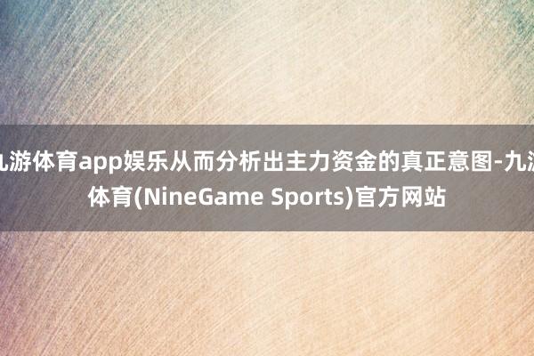 九游体育app娱乐从而分析出主力资金的真正意图-九游体育(NineGame Sports)官方网站