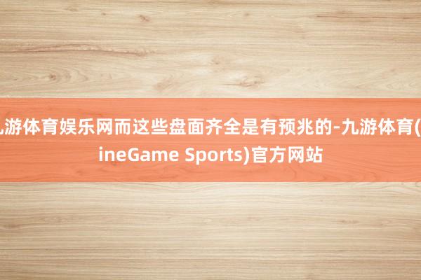 九游体育娱乐网而这些盘面齐全是有预兆的-九游体育(NineGame Sports)官方网站