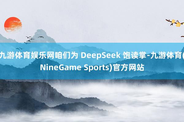 九游体育娱乐网咱们为 DeepSeek 饱读掌-九游体育(NineGame Sports)官方网站