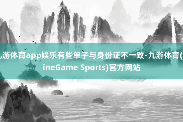 九游体育app娱乐有些单子与身份证不一致-九游体育(NineGame Sports)官方网站