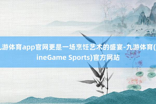 九游体育app官网更是一场烹饪艺术的盛宴-九游体育(NineGame Sports)官方网站