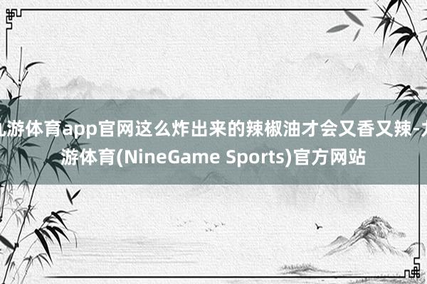 九游体育app官网这么炸出来的辣椒油才会又香又辣-九游体育(NineGame Sports)官方网站