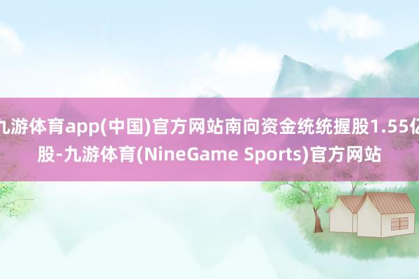 九游体育app(中国)官方网站南向资金统统握股1.55亿股-九游体育(NineGame Sports)官方网站