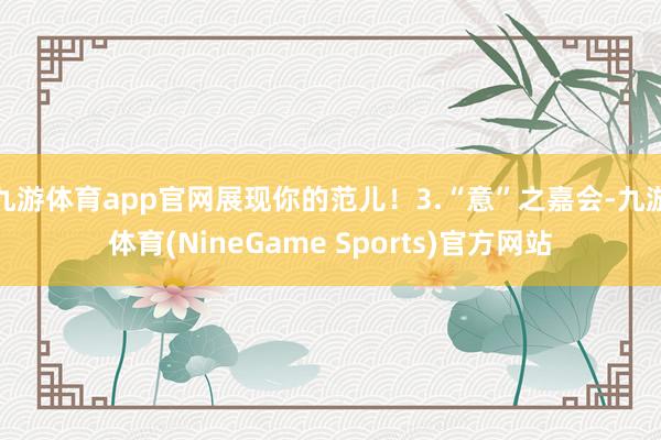 九游体育app官网展现你的范儿！3.“意”之嘉会-九游体育(NineGame Sports)官方网站