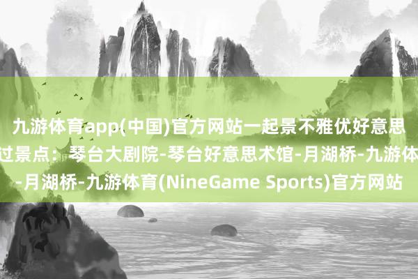 九游体育app(中国)官方网站一起景不雅优好意思(图3) 🌟路过景点:琴台大剧院-琴台好意思术馆-月湖桥-九游体育(NineGame Sports)官方网站